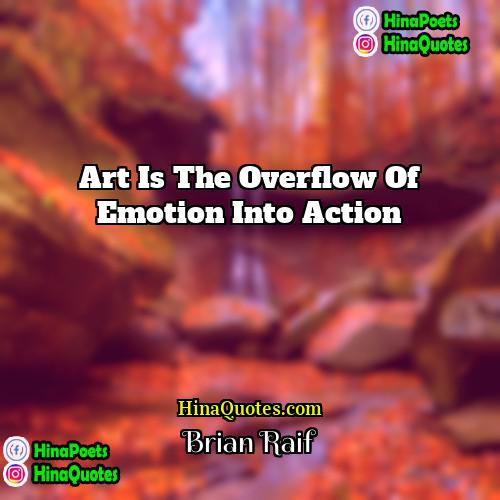 Brian Raif Quotes | Art is the overflow of emotion into