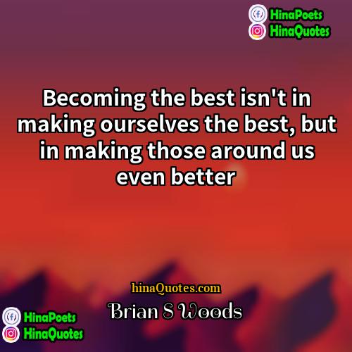 Brian S Woods Quotes | Becoming the best isn't in making ourselves
