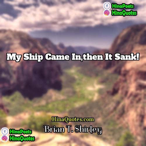 Brian T Shirley Quotes | My ship came in,then it sank!
 