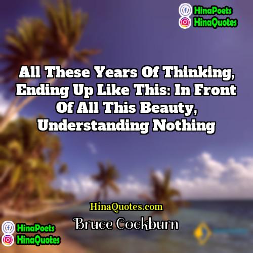 Bruce Cockburn Quotes | All these years of thinking, ending up