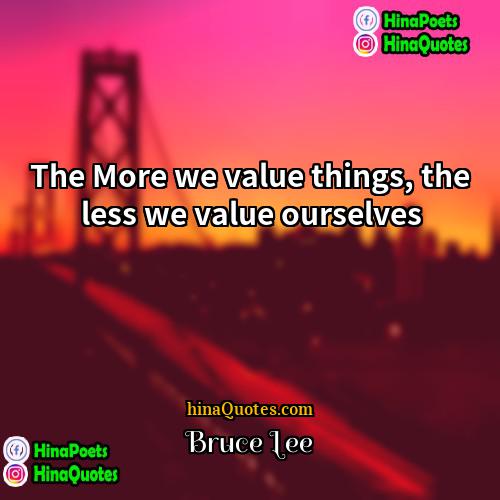 Bruce Lee Quotes | The More we value things, the less