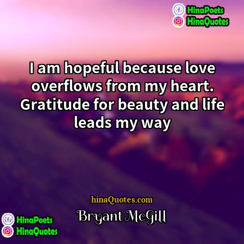 Bryant McGill Quotes | I am hopeful because love overflows from