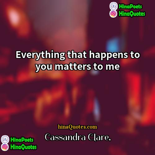 Cassandra Clare Quotes | Everything that happens to you matters to