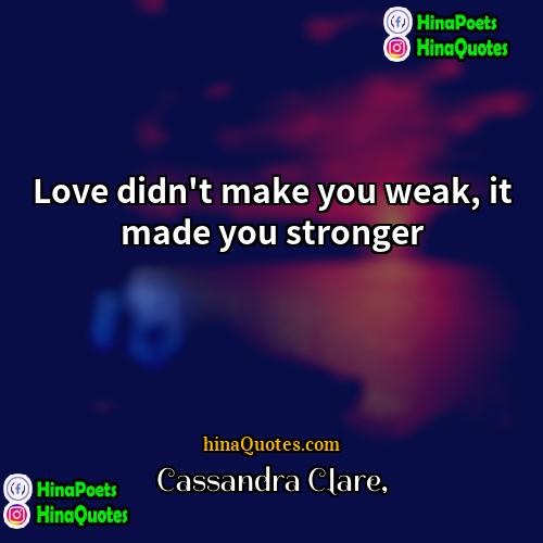 Cassandra Clare Quotes | Love didn't make you weak, it made