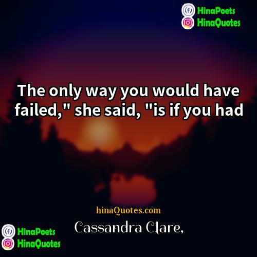Cassandra Clare Quotes | The only way you would have failed,"