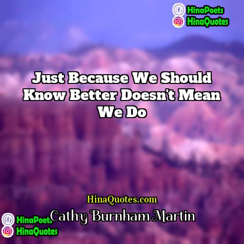 Cathy Burnham Martin Quotes | Just because we should know better doesn't