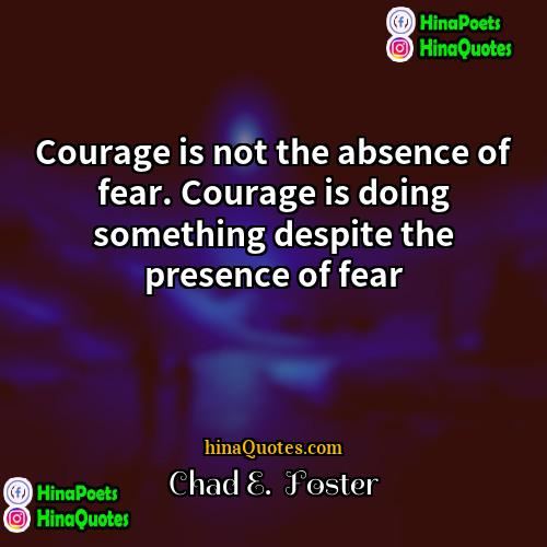 Chad E  Foster Quotes | Courage is not the absence of fear.