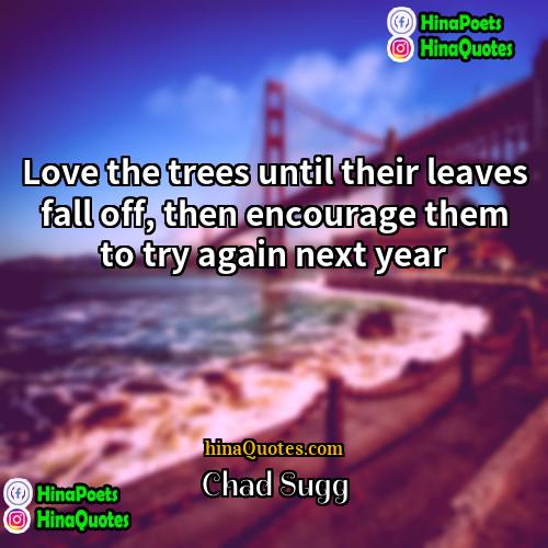 Chad Sugg Quotes | Love the trees until their leaves fall