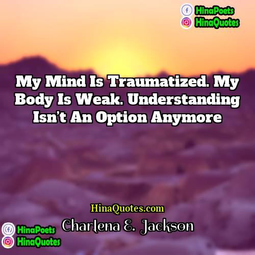 Charlena E  Jackson Quotes | My mind is traumatized. My body is
