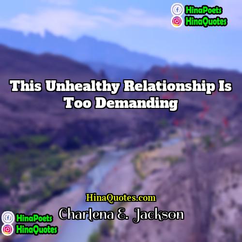 Charlena E  Jackson Quotes | This unhealthy relationship is too demanding.
 