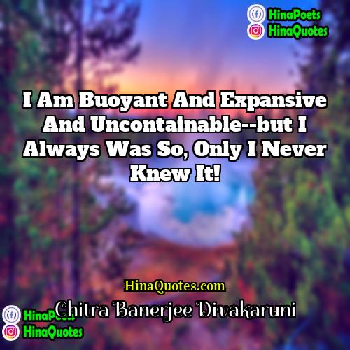 Chitra Banerjee Divakaruni Quotes | I am buoyant and expansive and uncontainable--but