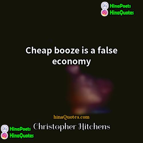 Christopher Hitchens Quotes | Cheap booze is a false economy.
 