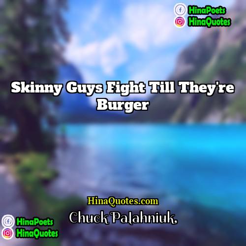 Chuck Palahniuk Quotes | Skinny guys fight till they're burger.
 