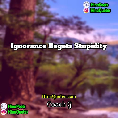 Coach G Quotes | Ignorance begets stupidity
  