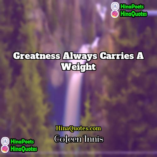 Coleen Innis Quotes | Greatness always carries a weight.
  