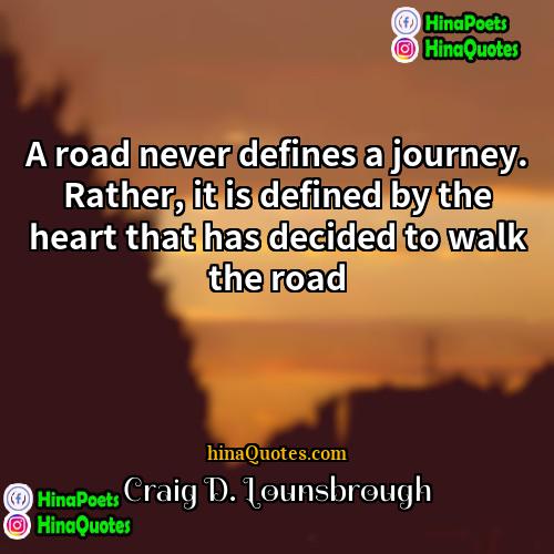 Craig D Lounsbrough Quotes | A road never defines a journey. Rather,