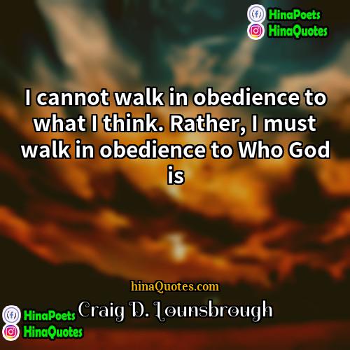 Craig D Lounsbrough Quotes | I cannot walk in obedience to what