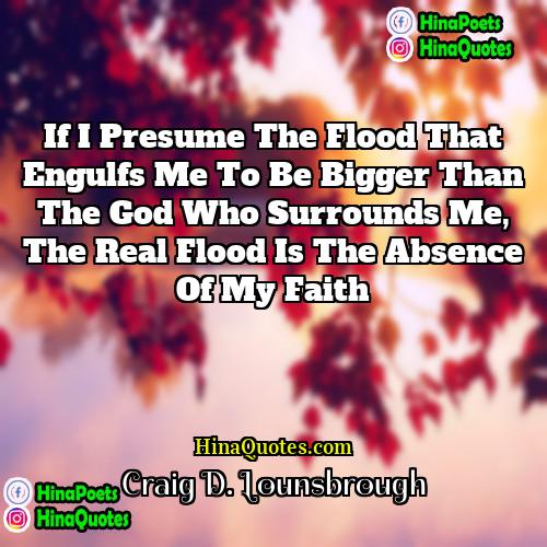 Craig D Lounsbrough Quotes | If I presume the flood that engulfs