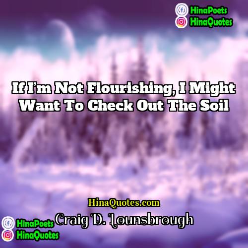 Craig D Lounsbrough Quotes | If I’m not flourishing, I might want