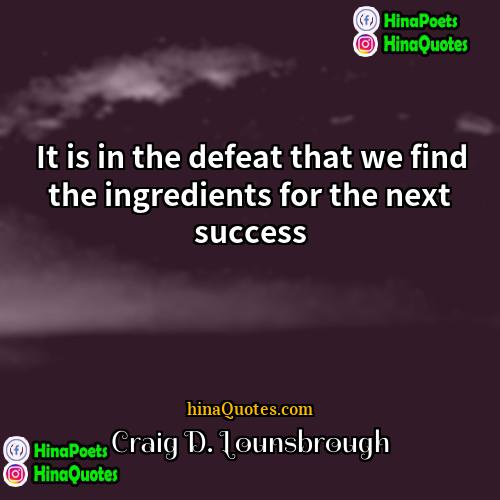 Craig D Lounsbrough Quotes | It is in the defeat that we