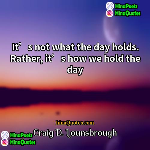 Craig D Lounsbrough Quotes | It’s not what the day holds. Rather,