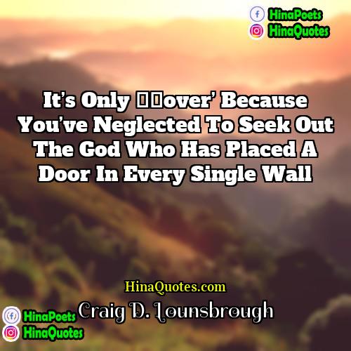 Craig D Lounsbrough Quotes | It’s only ‘over’ because you’ve neglected to