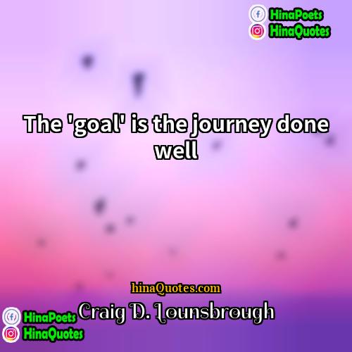 Craig D Lounsbrough Quotes | The 'goal' is the journey done well.
