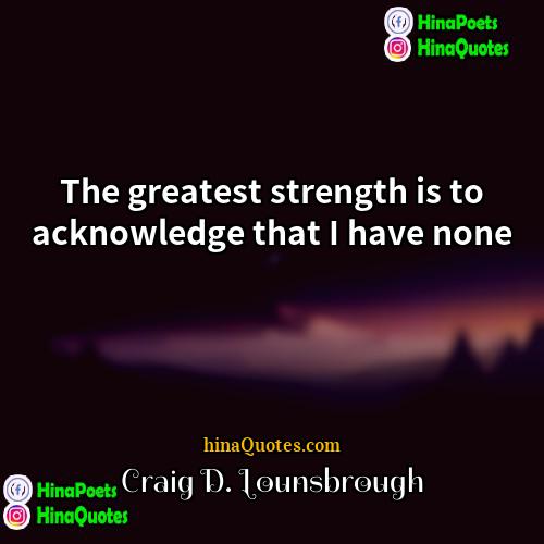 Craig D Lounsbrough Quotes | The greatest strength is to acknowledge that