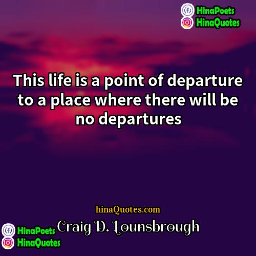 Craig D Lounsbrough Quotes | This life is a point of departure