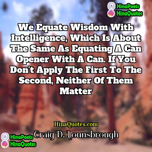 Craig D Lounsbrough Quotes | We equate wisdom with intelligence, which is