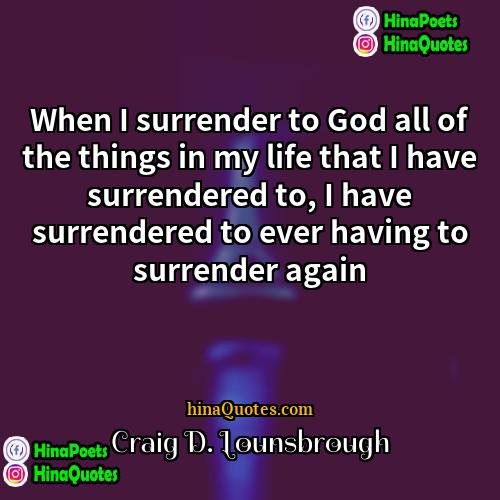 Craig D Lounsbrough Quotes | When I surrender to God all of