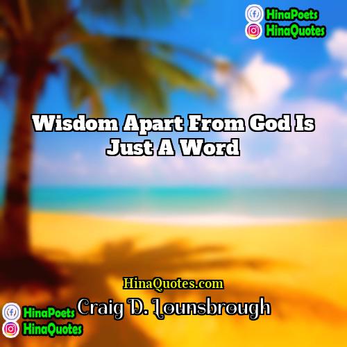 Craig D Lounsbrough Quotes | Wisdom apart from God is just a