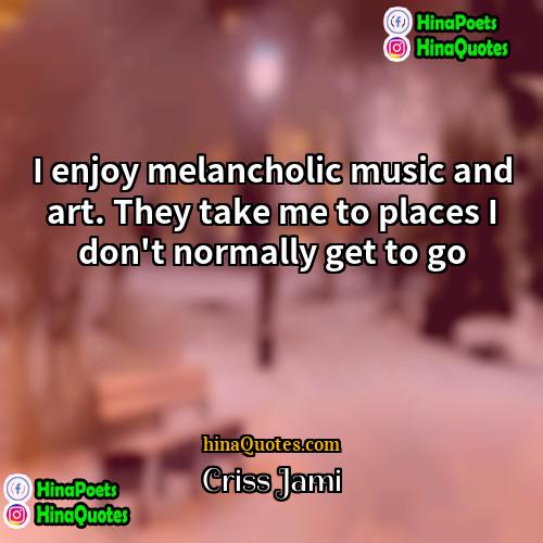 Criss Jami Quotes | I enjoy melancholic music and art. They