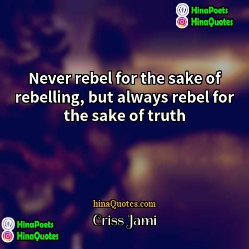 Criss Jami Quotes | Never rebel for the sake of rebelling,