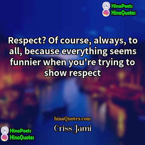 Criss Jami Quotes | Respect? Of course, always, to all, because