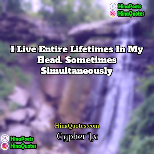 Cypher Lx Quotes | I live entire lifetimes in my head.