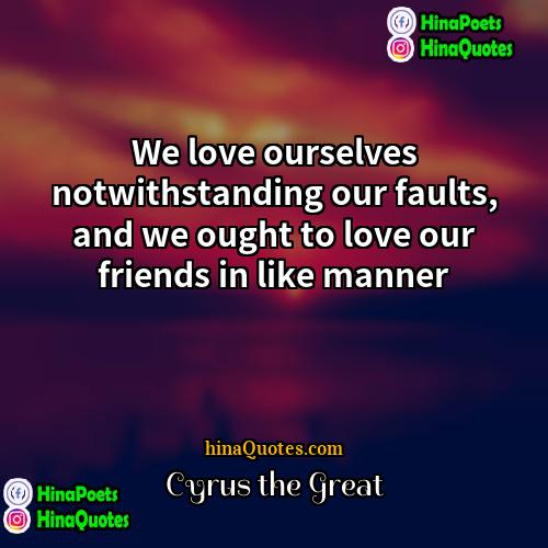 Cyrus the Great Quotes | We love ourselves notwithstanding our faults, and