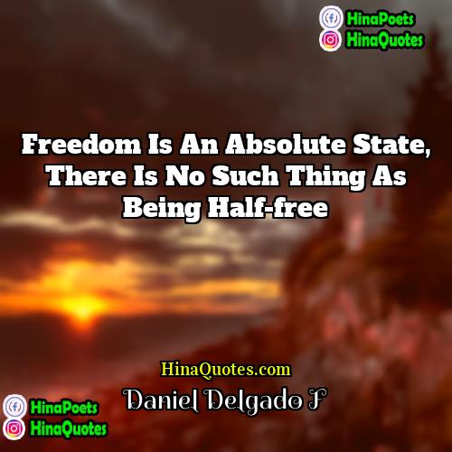 Daniel Delgado F Quotes | Freedom is an absolute state, there is