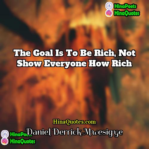 Daniel Derrick Mwesigye Quotes | The goal is to be rich, not