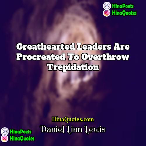 Daniel Linn Lewis Quotes | Greathearted leaders are procreated to overthrow trepidation.
