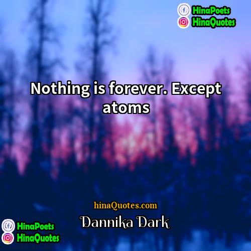 Dannika Dark Quotes | Nothing is forever. Except atoms.
  