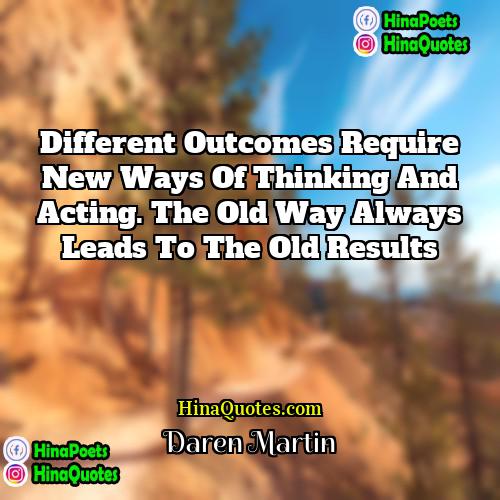 Daren Martin Quotes | Different outcomes require new ways of thinking