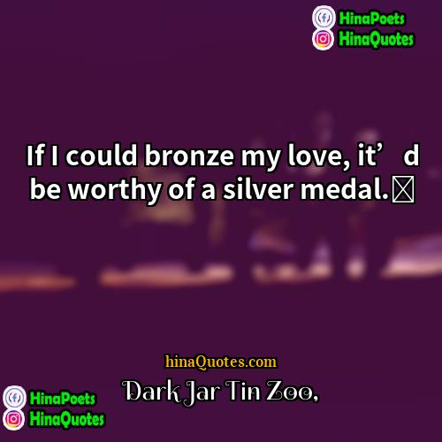 Dark Jar Tin Zoo Quotes | If I could bronze my love, it’d