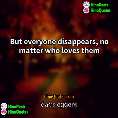 Dave Eggers Quotes | But everyone disappears, no matter who loves