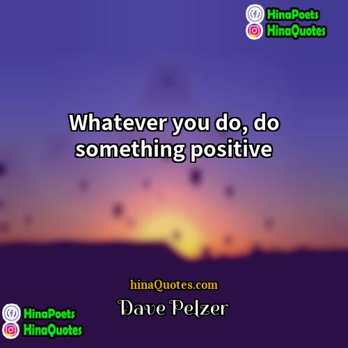 Dave Pelzer Quotes | Whatever you do, do something positive.
 