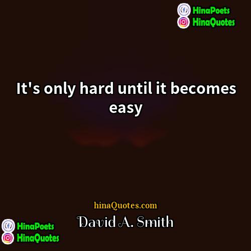 David A Smith Quotes | It's only hard until it becomes easy.
