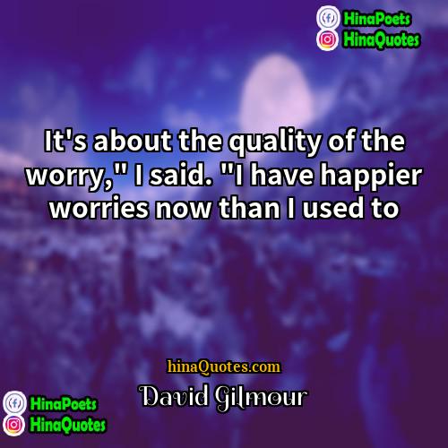 David Gilmour Quotes | It's about the quality of the worry,"