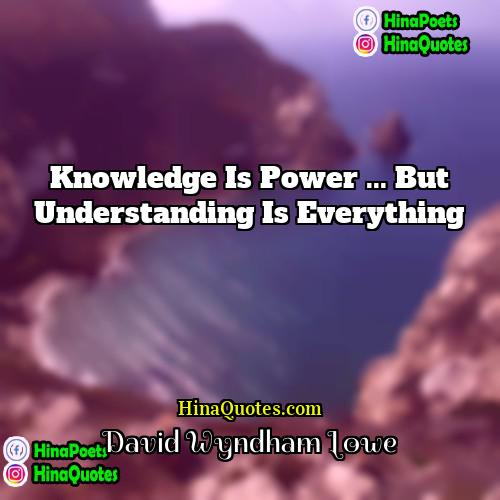 David Wyndham Lowe Quotes | Knowledge is power ... but understanding is