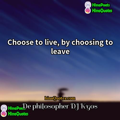 De philosopher DJ Kyos Quotes | Choose to live, by choosing to leave.

