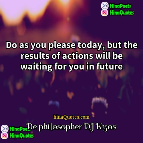 De philosopher DJ Kyos Quotes | Do as you please today, but the